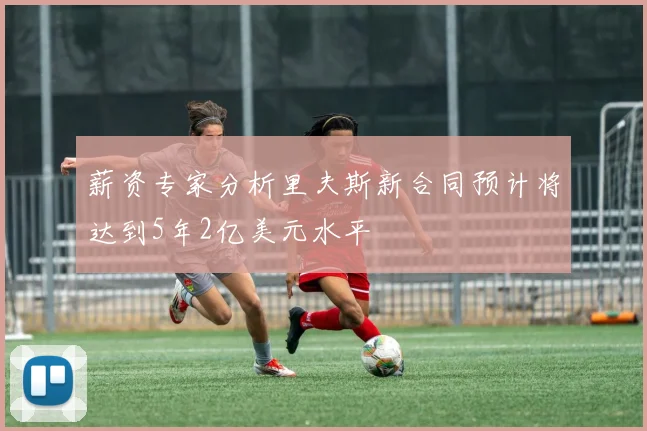 薪资专家分析里夫斯新合同预计将达到5年2亿美元水平