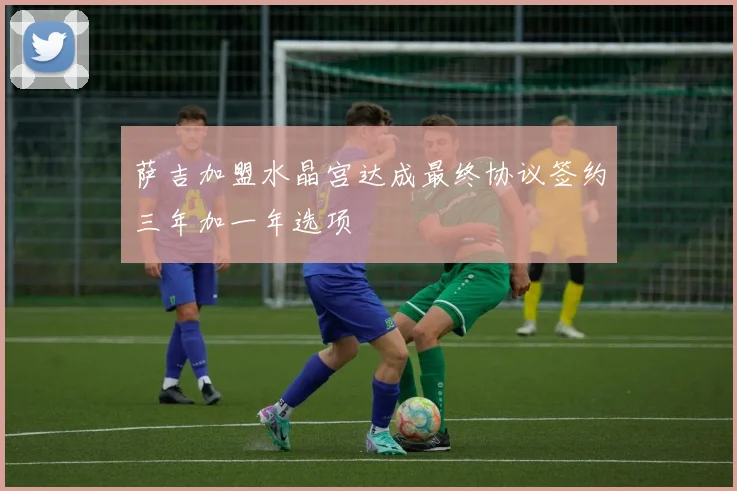 萨吉加盟水晶宫达成最终协议签约三年加一年选项