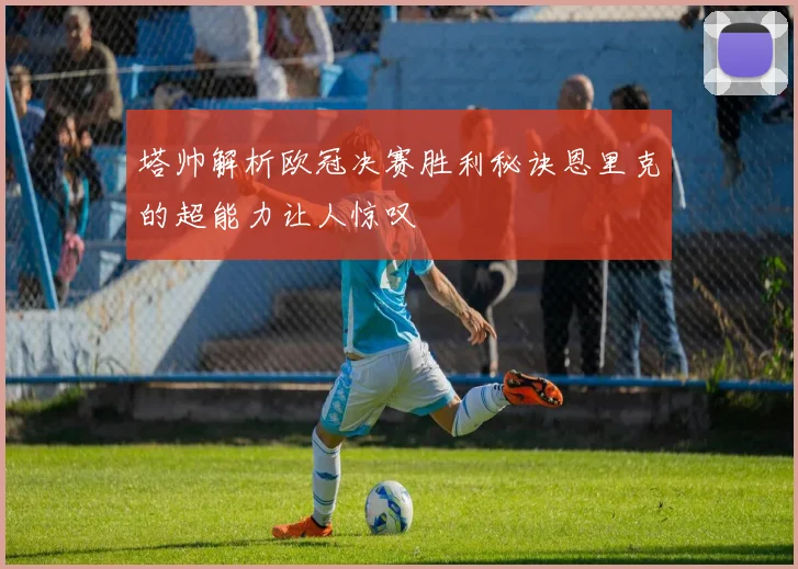 塔帅解析欧冠决赛胜利秘诀恩里克的超能力让人惊叹