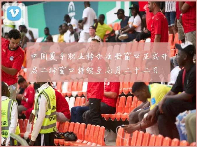 中国夏季职业转会注册窗口正式开启二转窗口持续至七月二十二日