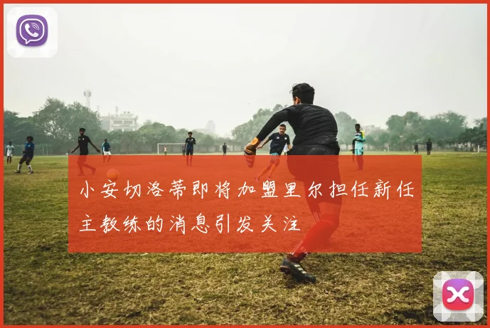 小安切洛蒂即将加盟里尔担任新任主教练的消息引发关注