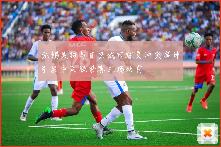 无锡吴钩与南京城市球员冲突事件引发中足联禁赛三场处罚