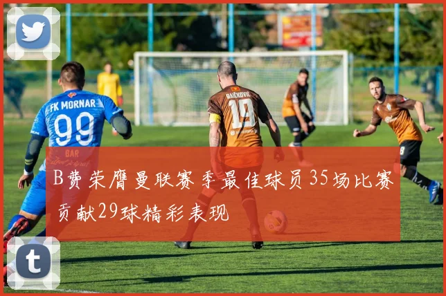 B费荣膺曼联赛季最佳球员35场比赛贡献29球精彩表现