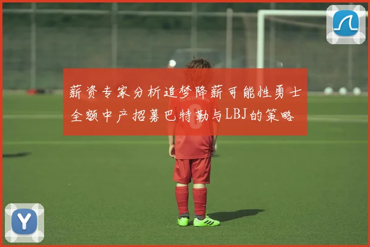 薪资专家分析追梦降薪可能性勇士全额中产招募巴特勒与LBJ的策略