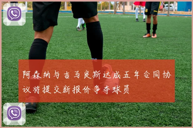 阿森纳与吉马良斯达成五年合同协议将提交新报价争夺球员