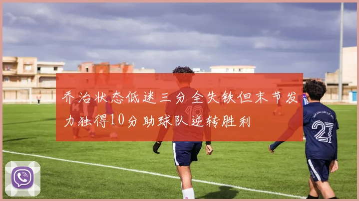 乔治状态低迷三分全失铁但末节发力独得10分助球队逆转胜利