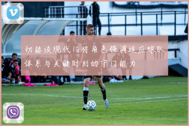 切赫谈现代门将角色强调适应球队体系与关键时刻的守门能力