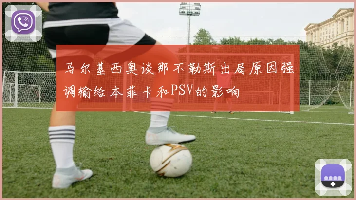 马尔基西奥谈那不勒斯出局原因强调输给本菲卡和PSV的影响