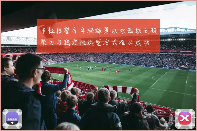 卡拉格警告年轻球员切尔西缺乏凝聚力与稳定性运营方式难以成功