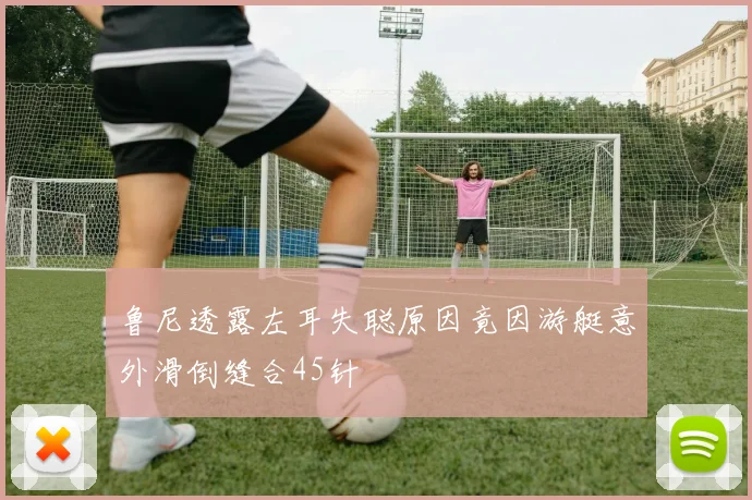 鲁尼透露左耳失聪原因竟因游艇意外滑倒缝合45针