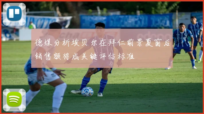 德媒分析埃贝尔在拜仁前景夏窗后销售额将成关键评估标准