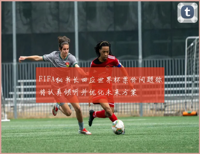 FIFA秘书长回应世界杯票价问题称将认真倾听并优化未来方案