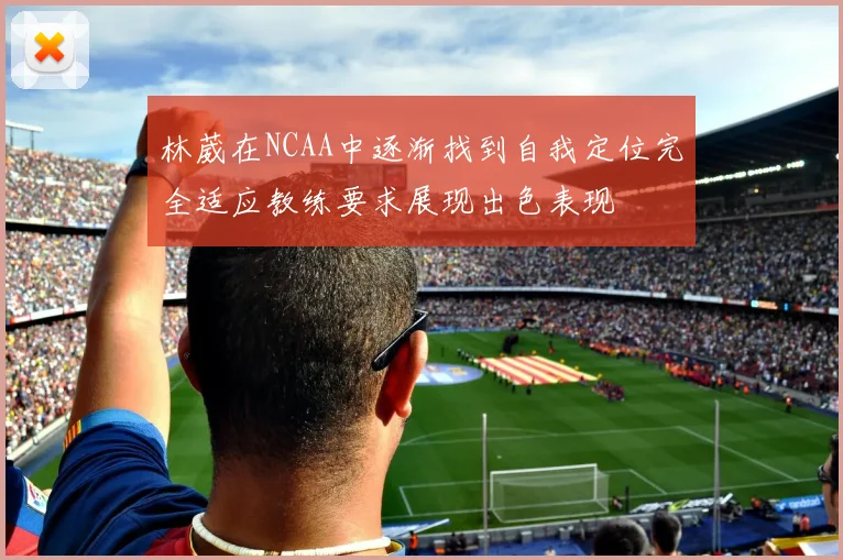 林葳在NCAA中逐渐找到自我定位完全适应教练要求展现出色表现