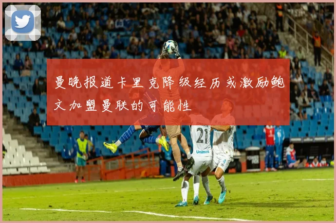 曼晚报道卡里克降级经历或激励鲍文加盟曼联的可能性