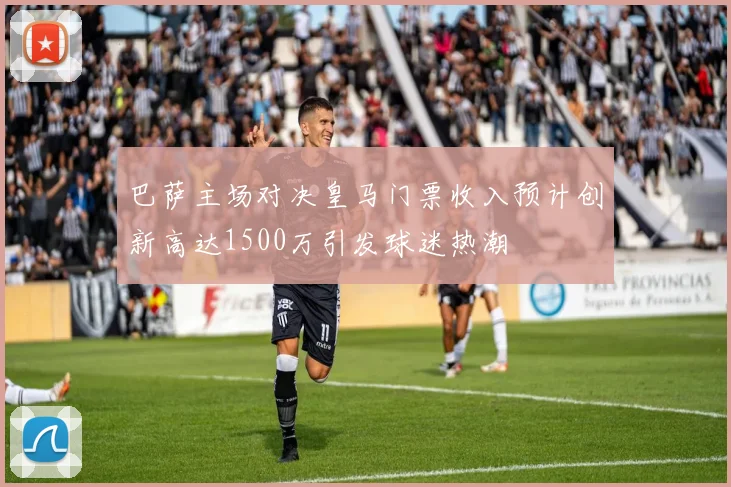 巴萨主场对决皇马门票收入预计创新高达1500万引发球迷热潮