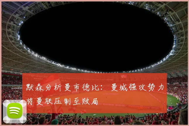 默森分析曼市德比：曼城强攻势力将曼联压制至败局