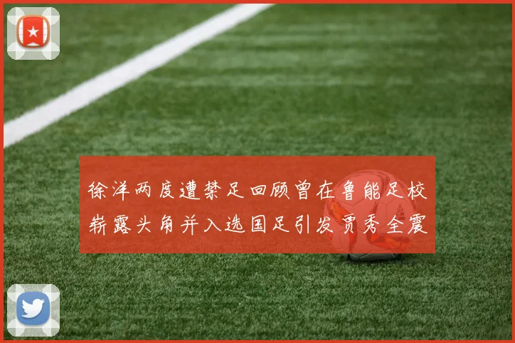 徐洋两度遭禁足回顾曾在鲁能足校崭露头角并入选国足引发贾秀全震惊