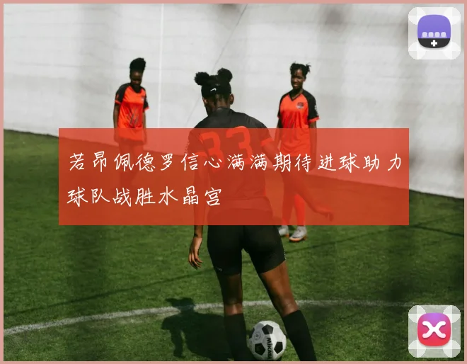 若昂佩德罗信心满满期待进球助力球队战胜水晶宫