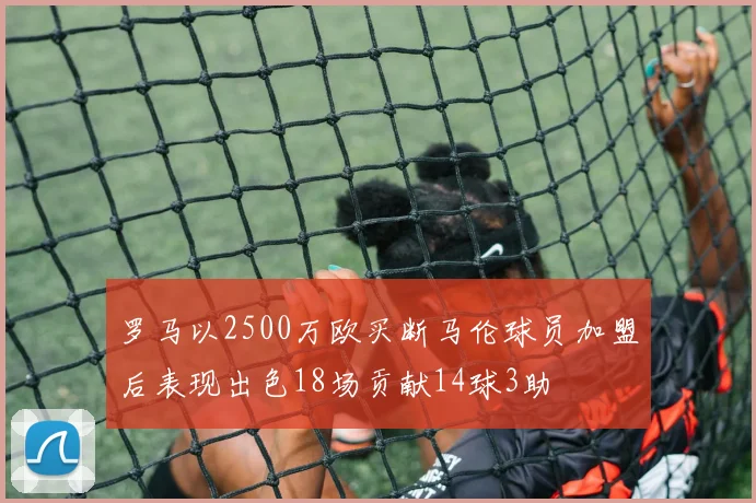 罗马以2500万欧买断马伦球员加盟后表现出色18场贡献14球3助