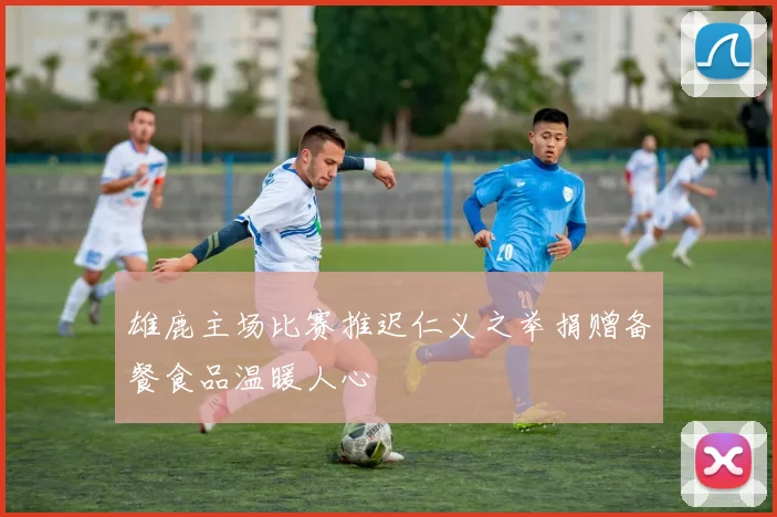 雄鹿主场比赛推迟仁义之举捐赠备餐食品温暖人心