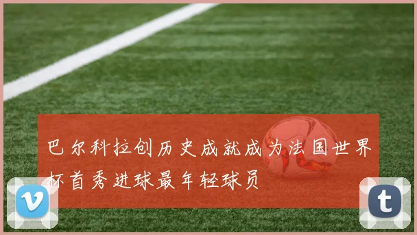 巴尔科拉创历史成就成为法国世界杯首秀进球最年轻球员