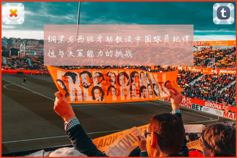 铜梁龙西班牙助教谈中国球员纪律性与决策能力的挑战