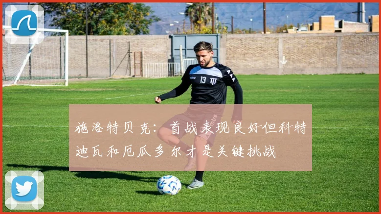施洛特贝克：首战表现良好但科特迪瓦和厄瓜多尔才是关键挑战