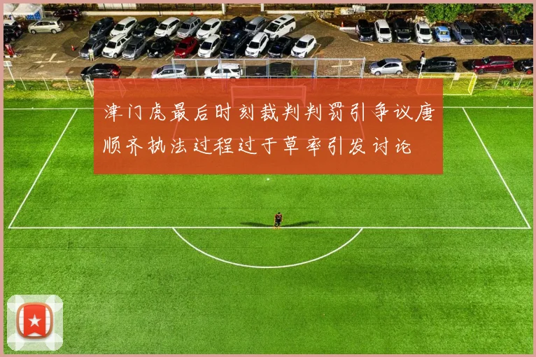 津门虎最后时刻裁判判罚引争议唐顺齐执法过程过于草率引发讨论