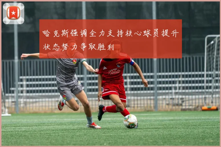 哈克斯强调全力支持核心球员提升状态努力争取胜利