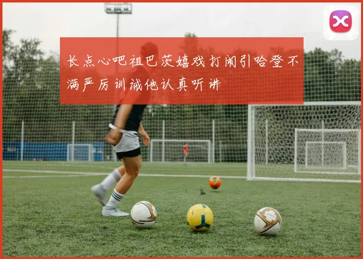 长点心吧祖巴茨嬉戏打闹引哈登不满严厉训诫他认真听讲
