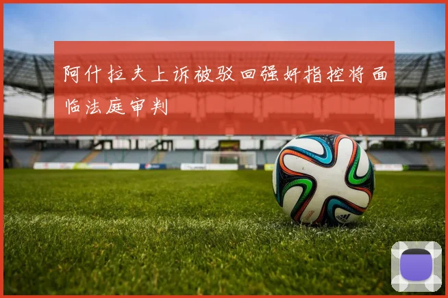 阿什拉夫上诉被驳回强奸指控将面临法庭审判