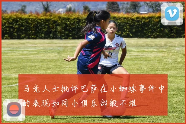 马竞人士批评巴萨在小蜘蛛事件中的表现如同小俱乐部般不堪