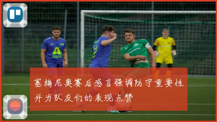 塞梅尼奥赛后感言强调防守重要性并为队友们的表现点赞