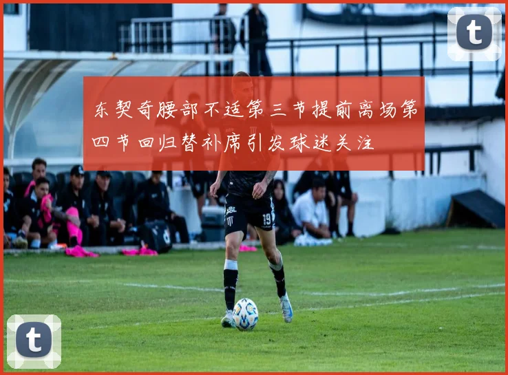 东契奇腰部不适第三节提前离场第四节回归替补席引发球迷关注