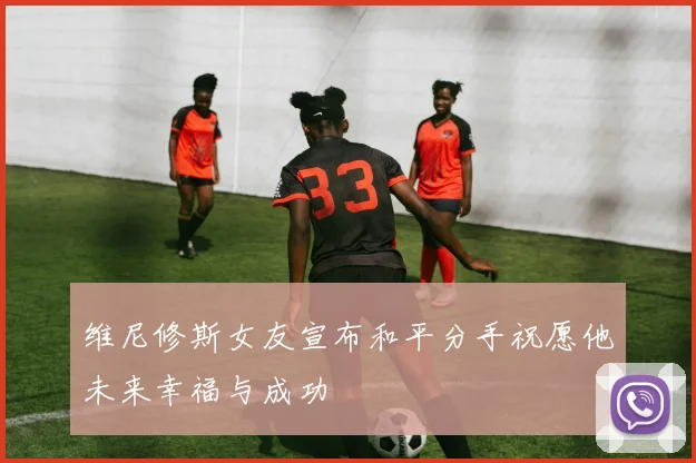 维尼修斯女友宣布和平分手祝愿他未来幸福与成功