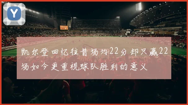 凯尔登回忆往昔场均22分却只赢22场如今更重视球队胜利的意义