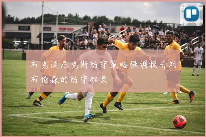 布克谈尼克斯防守策略强调提升对布伦森的防守难度
