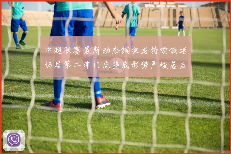 中超联赛最新动态铜梁龙持续低迷仍居第二津门虎垫底形势严峻落后安全区九分