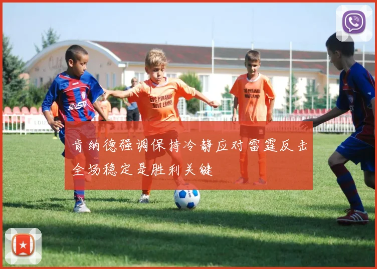 肯纳德强调保持冷静应对雷霆反击全场稳定是胜利关键