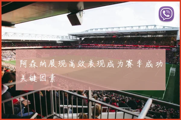 阿森纳展现高效表现成为赛季成功关键因素