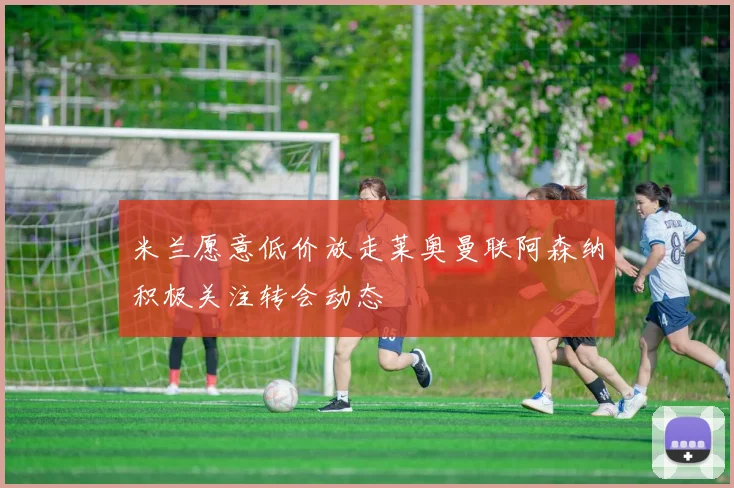 米兰愿意低价放走莱奥曼联阿森纳积极关注转会动态