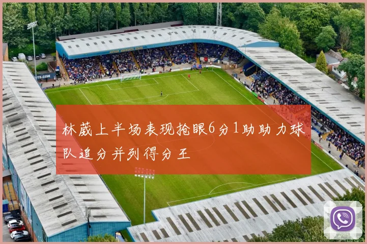 林葳上半场表现抢眼6分1助助力球队追分并列得分王