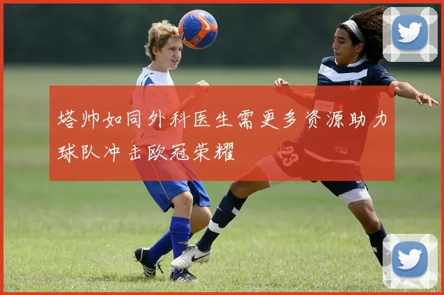 塔帅如同外科医生需更多资源助力球队冲击欧冠荣耀